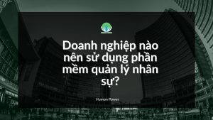 Human PowerDoanh nghiệp nào nên sử dụng phần mềm quản lý nhân sự?